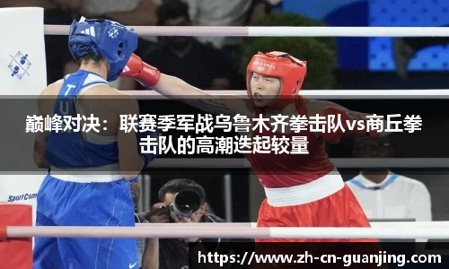 巅峰对决:联赛季军战乌鲁木齐拳击队vs商丘拳击队的高潮迭起较量