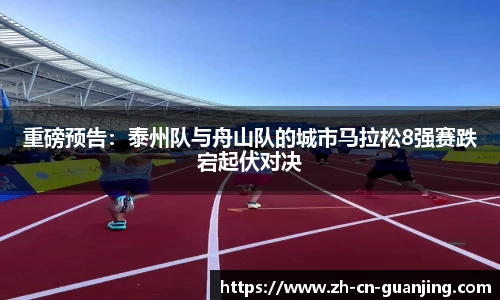 重磅预告:泰州队与舟山队的城市马拉松8强赛跌宕起伏对决