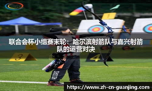 联合会杯小组赛末轮：哈尔滨射箭队与嘉兴射箭队的运营对决